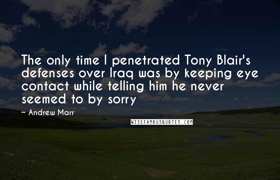 Andrew Marr Quotes: The only time I penetrated Tony Blair's defenses over Iraq was by keeping eye contact while telling him he never seemed to by sorry
