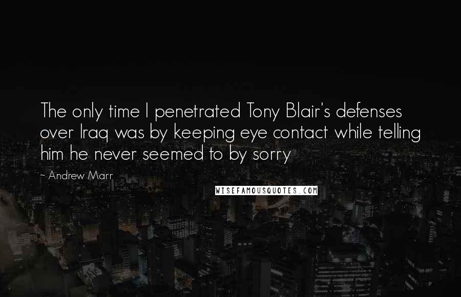 Andrew Marr Quotes: The only time I penetrated Tony Blair's defenses over Iraq was by keeping eye contact while telling him he never seemed to by sorry