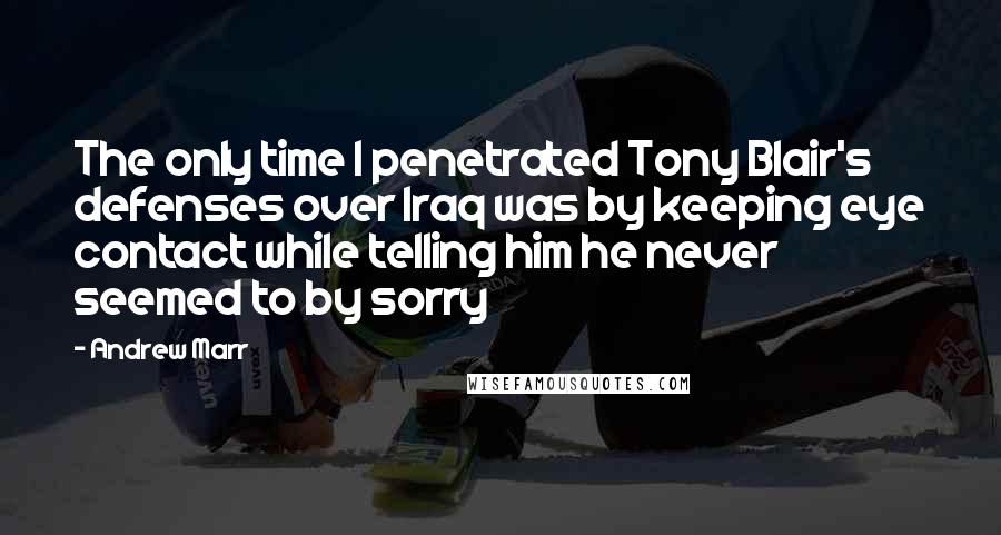 Andrew Marr Quotes: The only time I penetrated Tony Blair's defenses over Iraq was by keeping eye contact while telling him he never seemed to by sorry