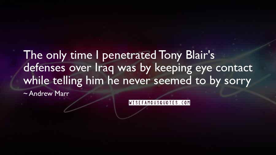 Andrew Marr Quotes: The only time I penetrated Tony Blair's defenses over Iraq was by keeping eye contact while telling him he never seemed to by sorry