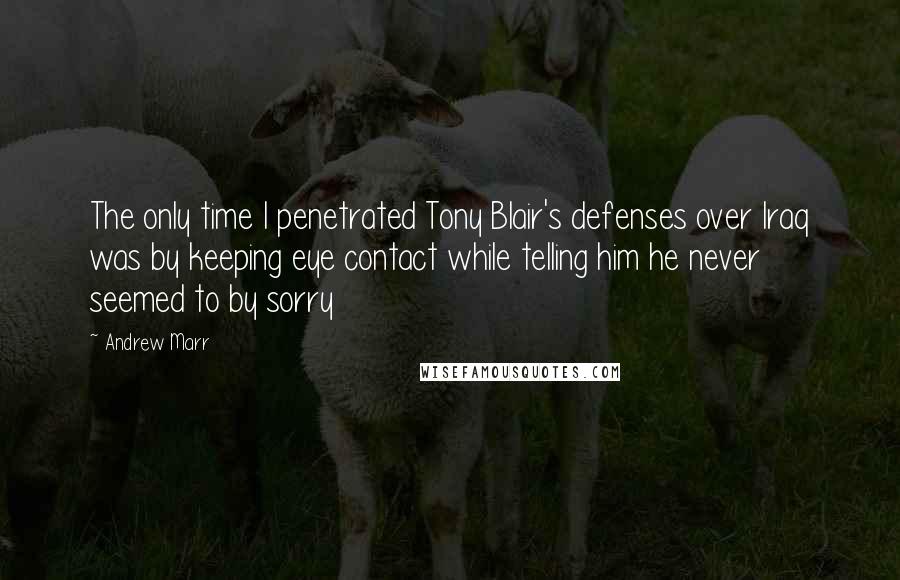Andrew Marr Quotes: The only time I penetrated Tony Blair's defenses over Iraq was by keeping eye contact while telling him he never seemed to by sorry