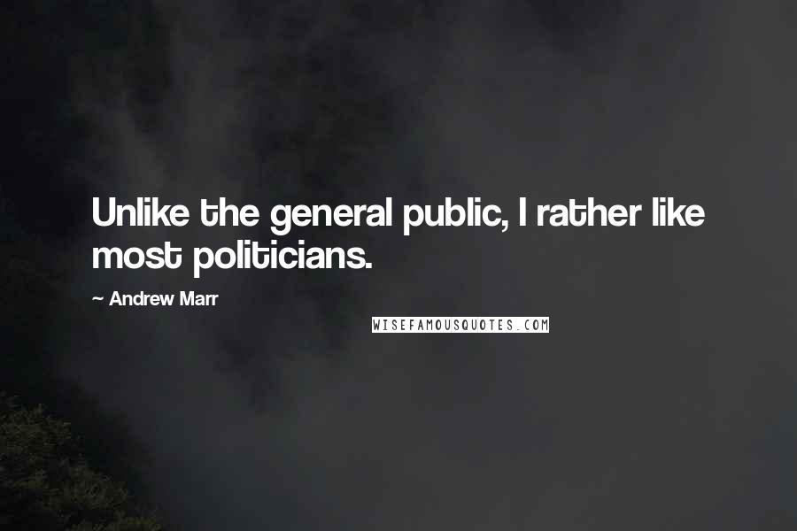Andrew Marr Quotes: Unlike the general public, I rather like most politicians.