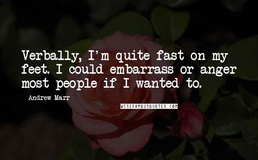 Andrew Marr Quotes: Verbally, I'm quite fast on my feet. I could embarrass or anger most people if I wanted to.