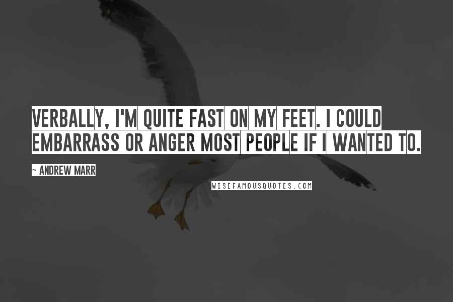 Andrew Marr Quotes: Verbally, I'm quite fast on my feet. I could embarrass or anger most people if I wanted to.