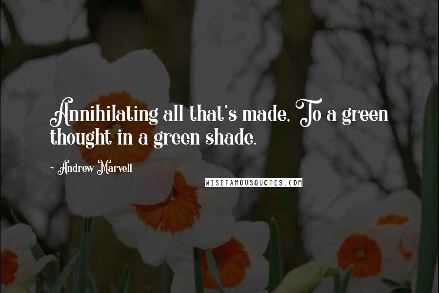 Andrew Marvell Quotes: Annihilating all that's made, To a green thought in a green shade.