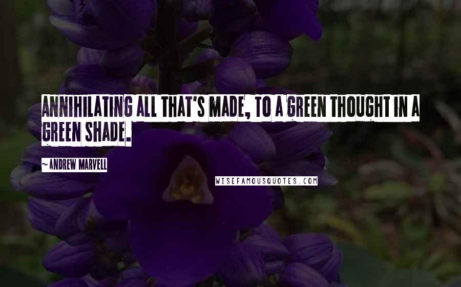 Andrew Marvell Quotes: Annihilating all that's made, To a green thought in a green shade.