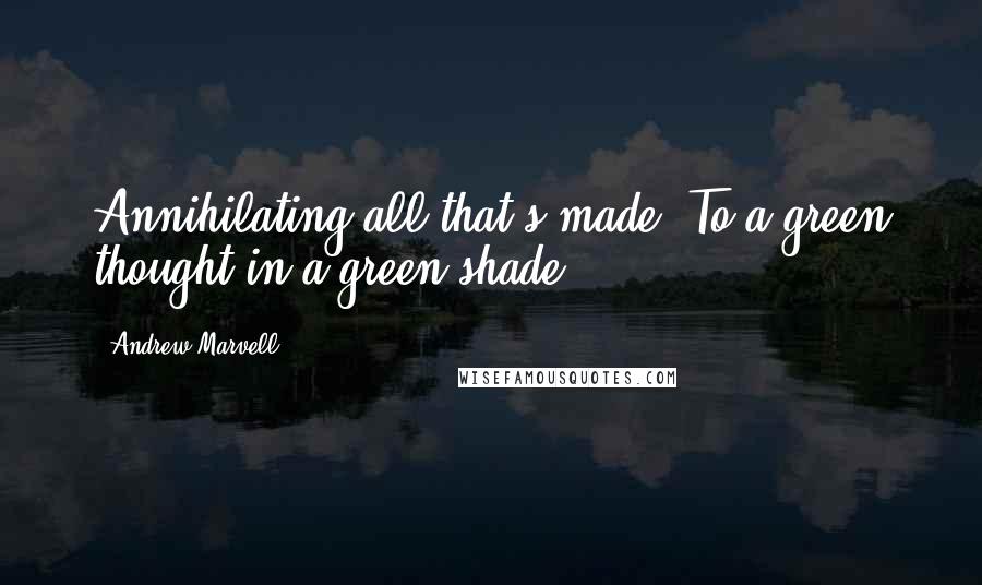 Andrew Marvell Quotes: Annihilating all that's made, To a green thought in a green shade.