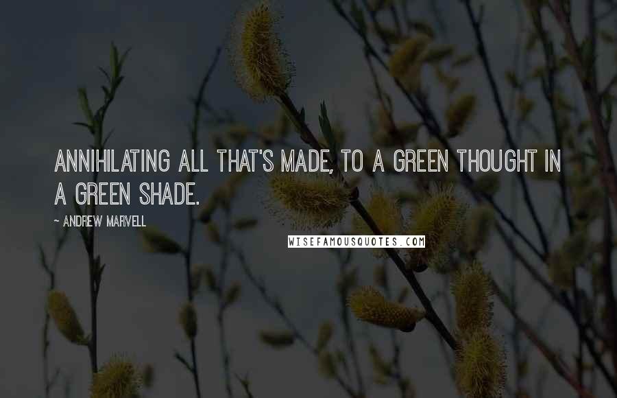 Andrew Marvell Quotes: Annihilating all that's made, To a green thought in a green shade.