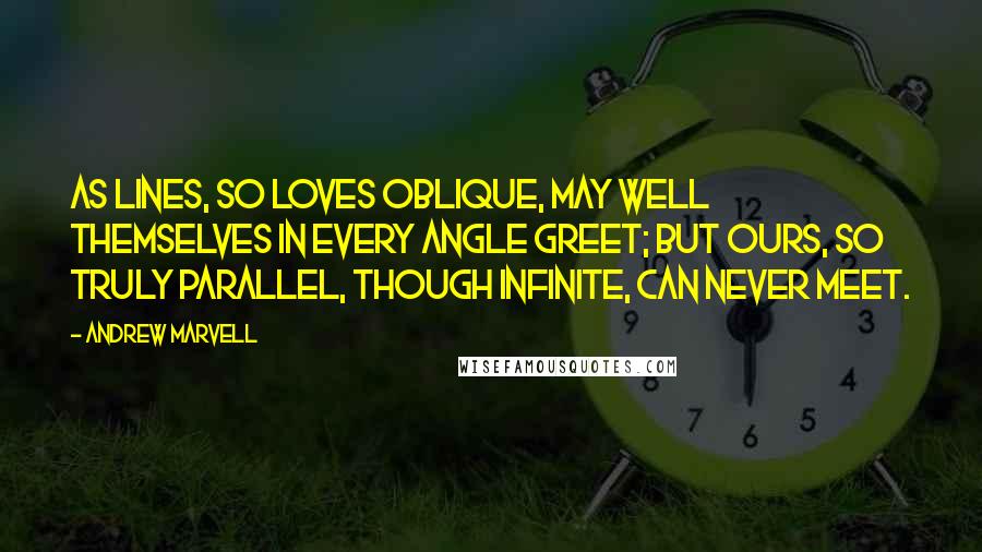 Andrew Marvell Quotes: As lines, so loves oblique, may well Themselves in every angle greet; But ours, so truly parallel, Though infinite, can never meet.