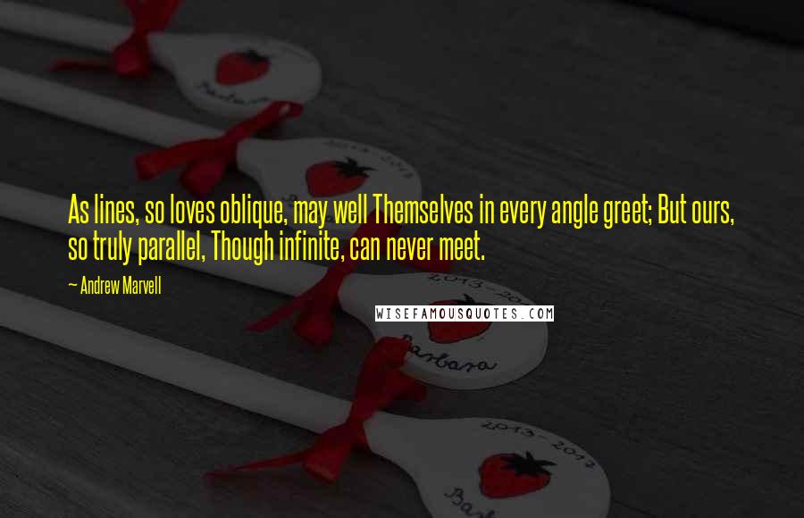 Andrew Marvell Quotes: As lines, so loves oblique, may well Themselves in every angle greet; But ours, so truly parallel, Though infinite, can never meet.