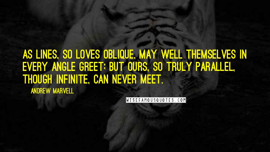 Andrew Marvell Quotes: As lines, so loves oblique, may well Themselves in every angle greet; But ours, so truly parallel, Though infinite, can never meet.