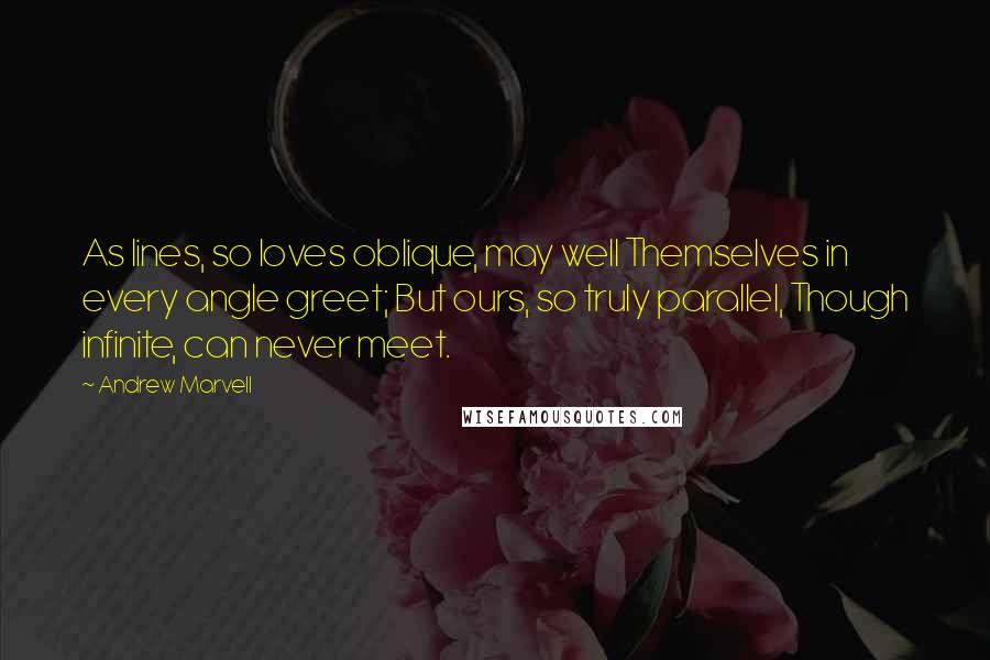 Andrew Marvell Quotes: As lines, so loves oblique, may well Themselves in every angle greet; But ours, so truly parallel, Though infinite, can never meet.