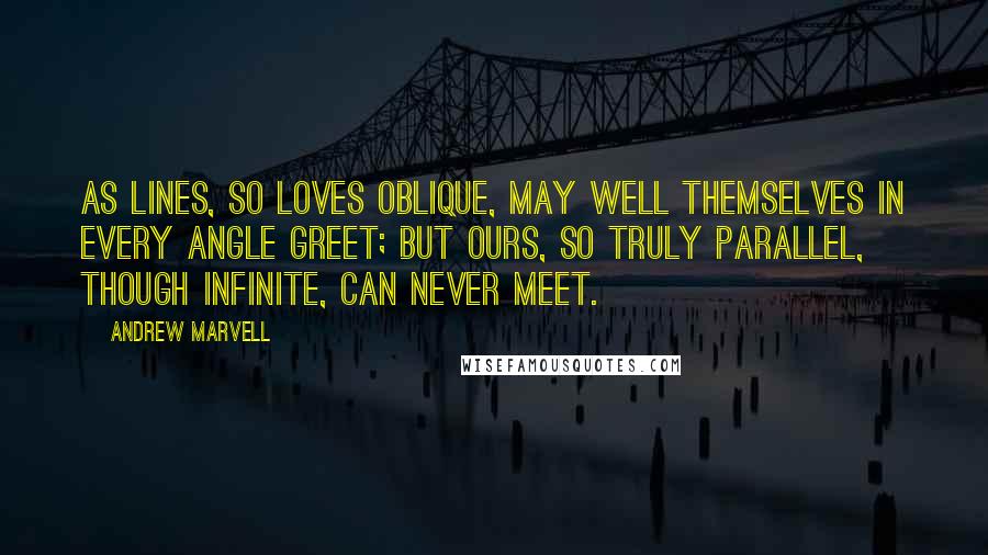 Andrew Marvell Quotes: As lines, so loves oblique, may well Themselves in every angle greet; But ours, so truly parallel, Though infinite, can never meet.