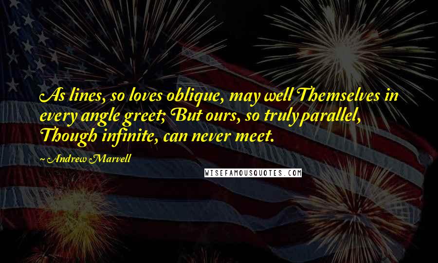 Andrew Marvell Quotes: As lines, so loves oblique, may well Themselves in every angle greet; But ours, so truly parallel, Though infinite, can never meet.