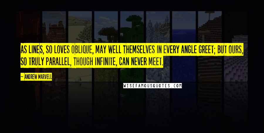 Andrew Marvell Quotes: As lines, so loves oblique, may well Themselves in every angle greet; But ours, so truly parallel, Though infinite, can never meet.