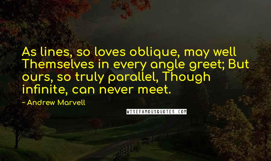 Andrew Marvell Quotes: As lines, so loves oblique, may well Themselves in every angle greet; But ours, so truly parallel, Though infinite, can never meet.