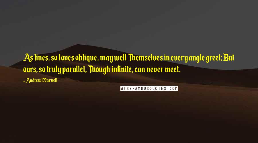 Andrew Marvell Quotes: As lines, so loves oblique, may well Themselves in every angle greet; But ours, so truly parallel, Though infinite, can never meet.