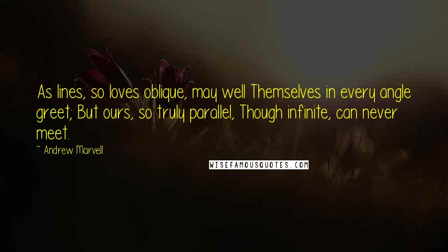 Andrew Marvell Quotes: As lines, so loves oblique, may well Themselves in every angle greet; But ours, so truly parallel, Though infinite, can never meet.