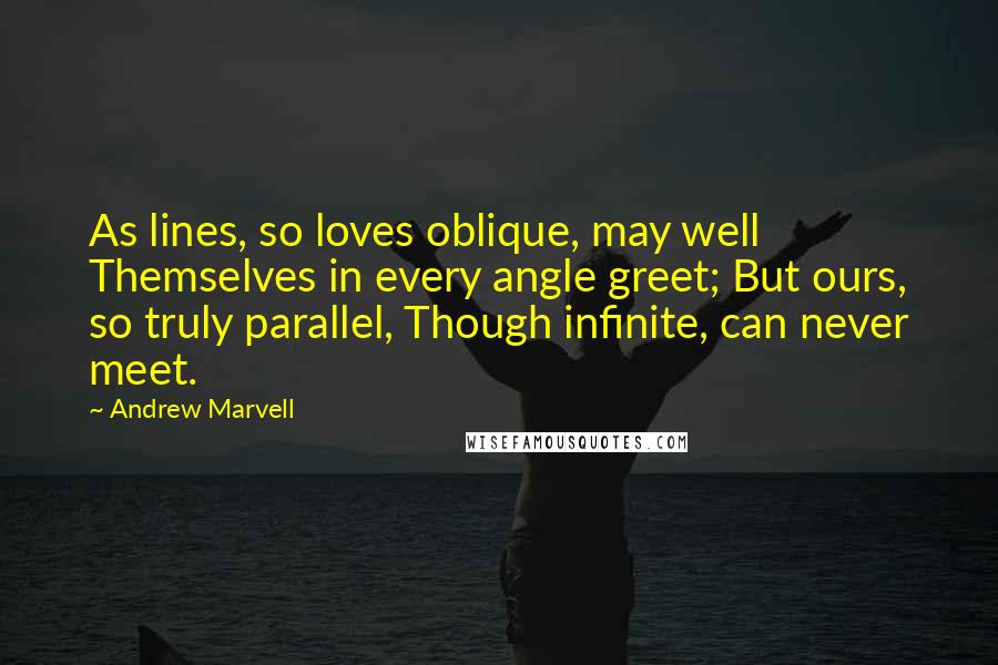 Andrew Marvell Quotes: As lines, so loves oblique, may well Themselves in every angle greet; But ours, so truly parallel, Though infinite, can never meet.