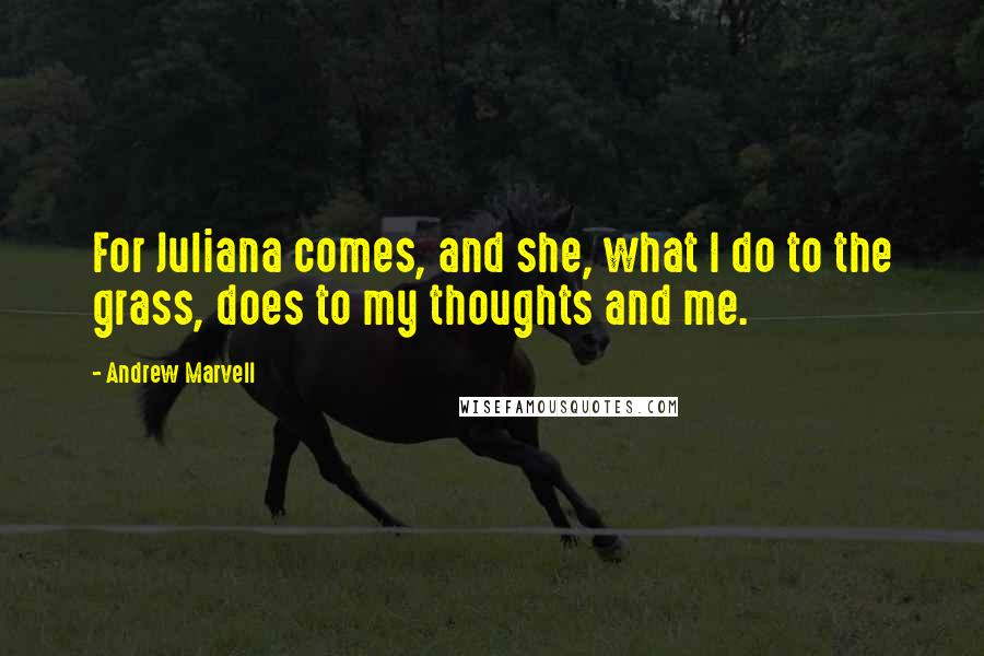 Andrew Marvell Quotes: For Juliana comes, and she, what I do to the grass, does to my thoughts and me.