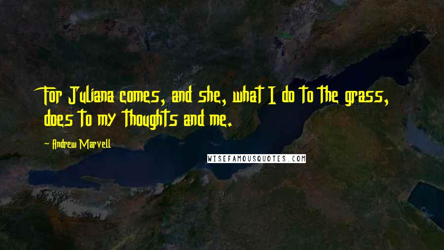 Andrew Marvell Quotes: For Juliana comes, and she, what I do to the grass, does to my thoughts and me.