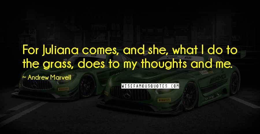 Andrew Marvell Quotes: For Juliana comes, and she, what I do to the grass, does to my thoughts and me.