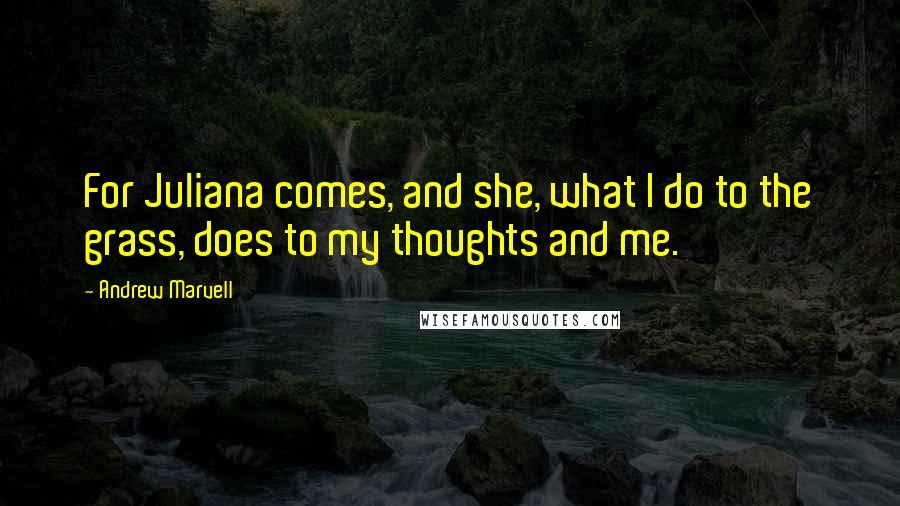 Andrew Marvell Quotes: For Juliana comes, and she, what I do to the grass, does to my thoughts and me.