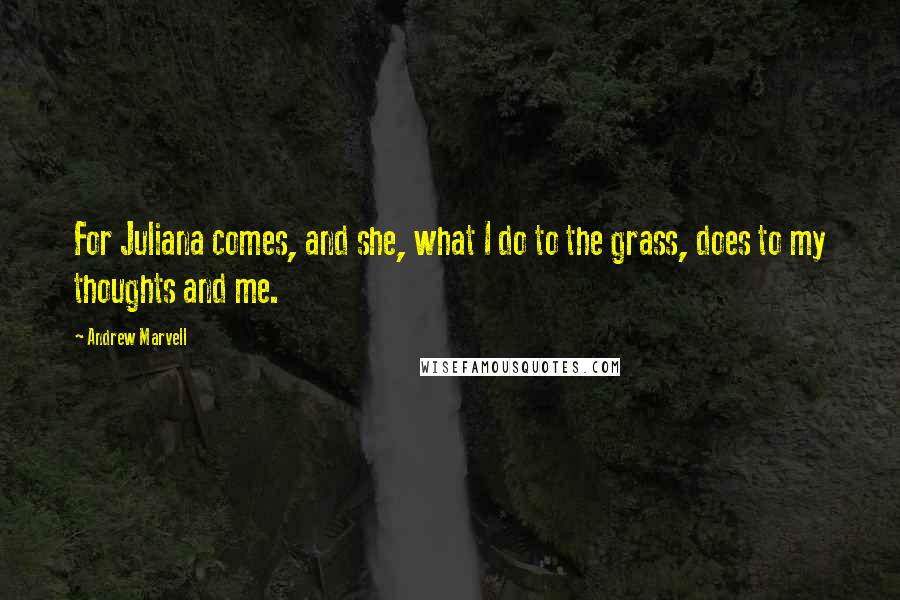 Andrew Marvell Quotes: For Juliana comes, and she, what I do to the grass, does to my thoughts and me.