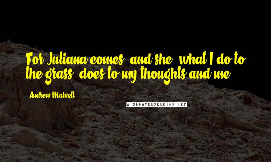 Andrew Marvell Quotes: For Juliana comes, and she, what I do to the grass, does to my thoughts and me.