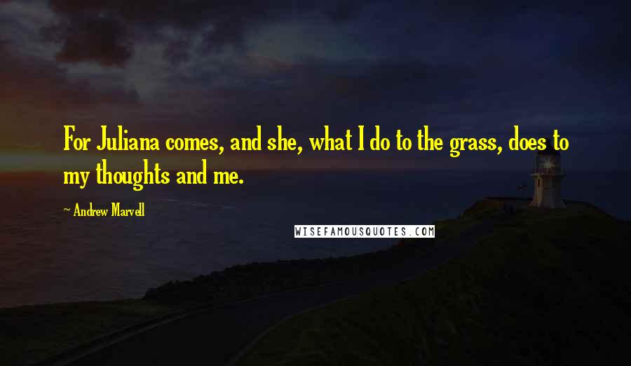 Andrew Marvell Quotes: For Juliana comes, and she, what I do to the grass, does to my thoughts and me.