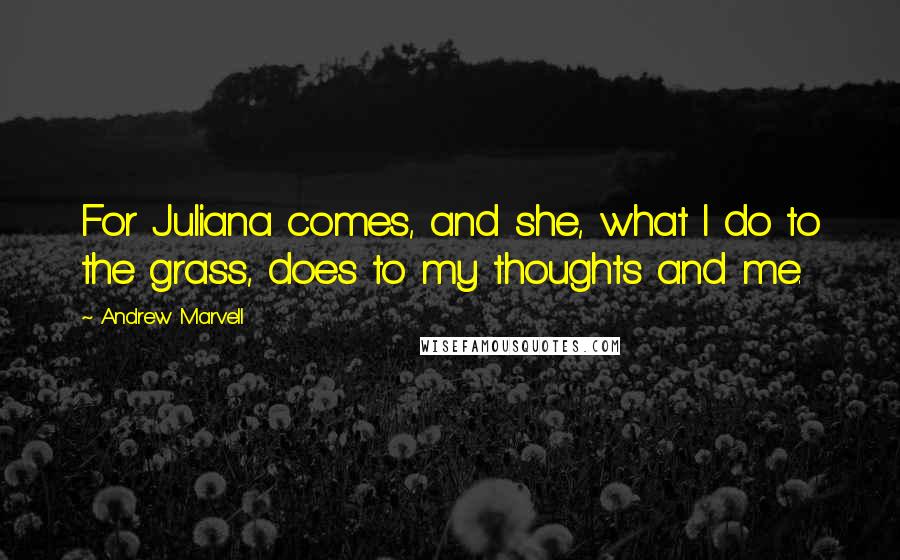Andrew Marvell Quotes: For Juliana comes, and she, what I do to the grass, does to my thoughts and me.