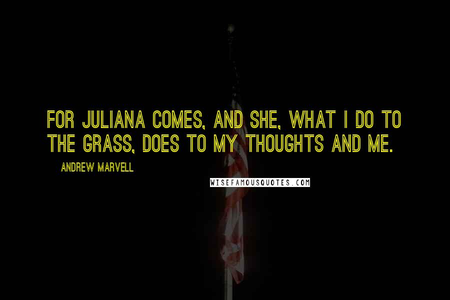 Andrew Marvell Quotes: For Juliana comes, and she, what I do to the grass, does to my thoughts and me.