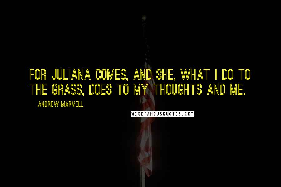 Andrew Marvell Quotes: For Juliana comes, and she, what I do to the grass, does to my thoughts and me.