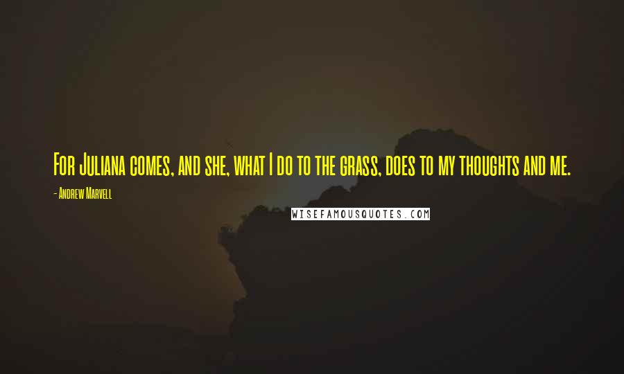 Andrew Marvell Quotes: For Juliana comes, and she, what I do to the grass, does to my thoughts and me.