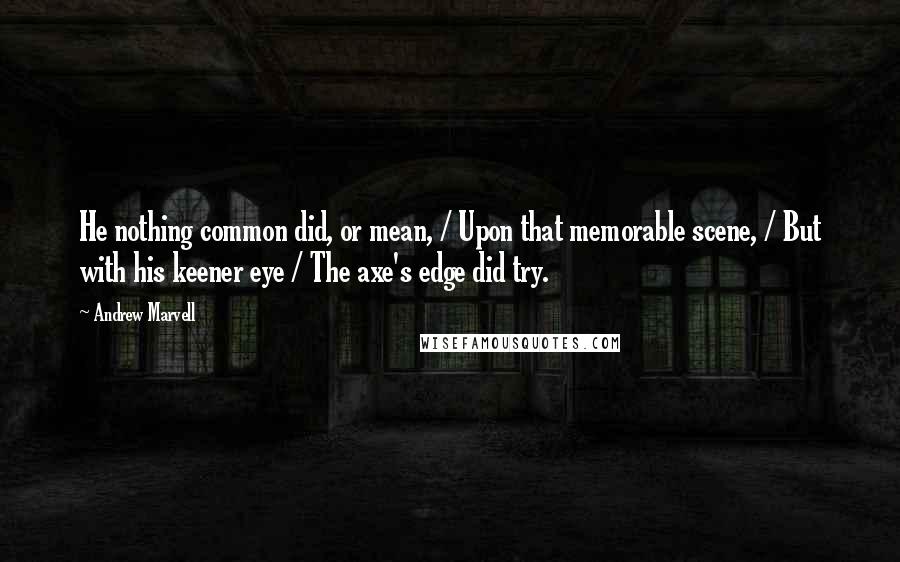 Andrew Marvell Quotes: He nothing common did, or mean, / Upon that memorable scene, / But with his keener eye / The axe's edge did try.