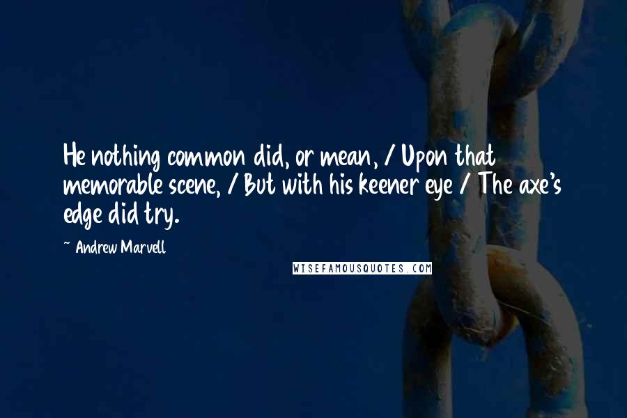 Andrew Marvell Quotes: He nothing common did, or mean, / Upon that memorable scene, / But with his keener eye / The axe's edge did try.