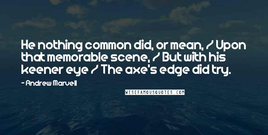 Andrew Marvell Quotes: He nothing common did, or mean, / Upon that memorable scene, / But with his keener eye / The axe's edge did try.