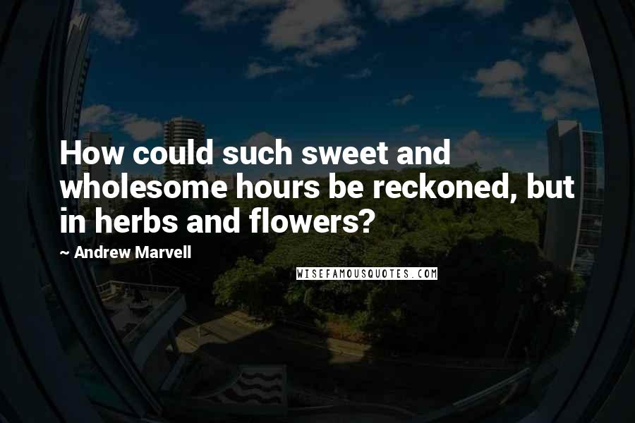 Andrew Marvell Quotes: How could such sweet and wholesome hours be reckoned, but in herbs and flowers?