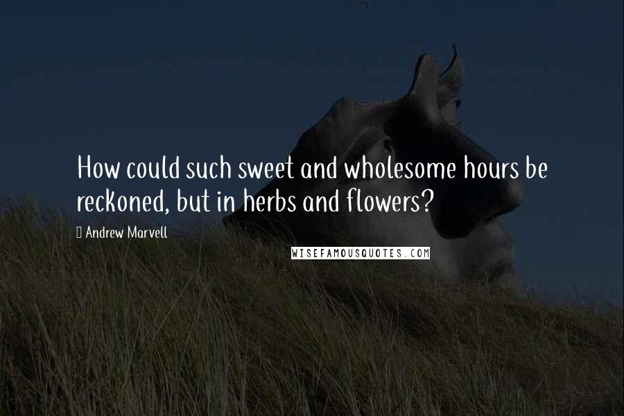 Andrew Marvell Quotes: How could such sweet and wholesome hours be reckoned, but in herbs and flowers?