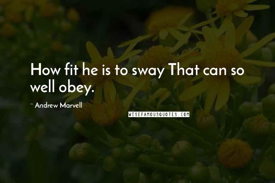 Andrew Marvell Quotes: How fit he is to sway That can so well obey.