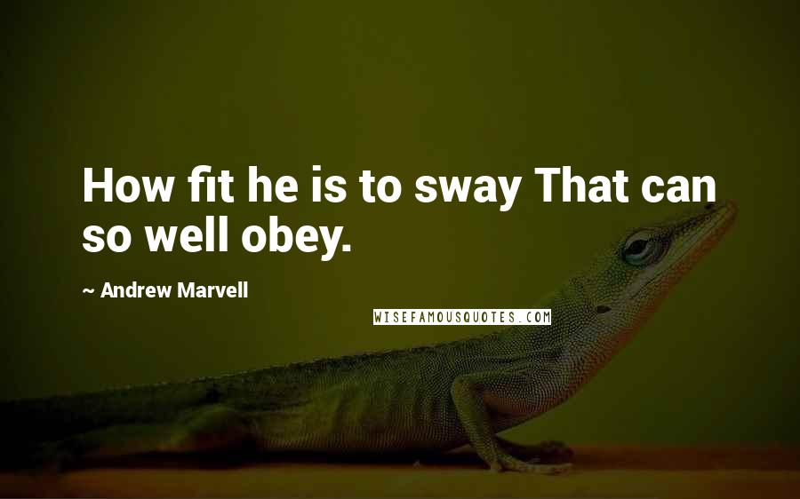 Andrew Marvell Quotes: How fit he is to sway That can so well obey.