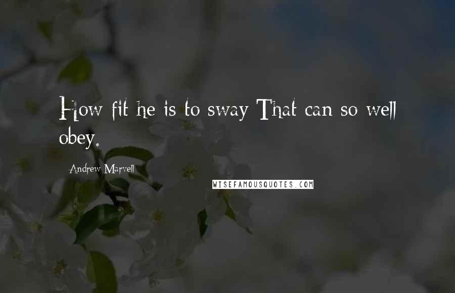 Andrew Marvell Quotes: How fit he is to sway That can so well obey.