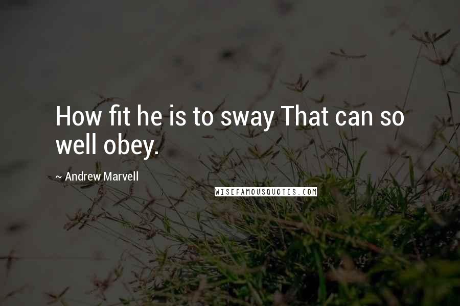 Andrew Marvell Quotes: How fit he is to sway That can so well obey.