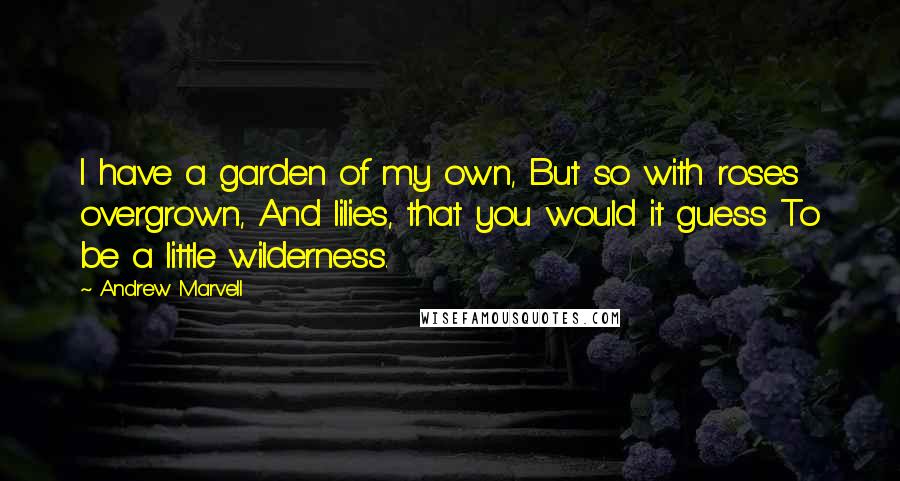 Andrew Marvell Quotes: I have a garden of my own, But so with roses overgrown, And lilies, that you would it guess To be a little wilderness.