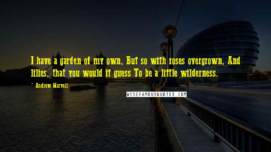 Andrew Marvell Quotes: I have a garden of my own, But so with roses overgrown, And lilies, that you would it guess To be a little wilderness.