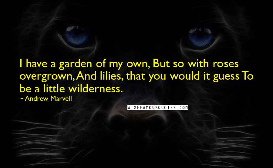 Andrew Marvell Quotes: I have a garden of my own, But so with roses overgrown, And lilies, that you would it guess To be a little wilderness.