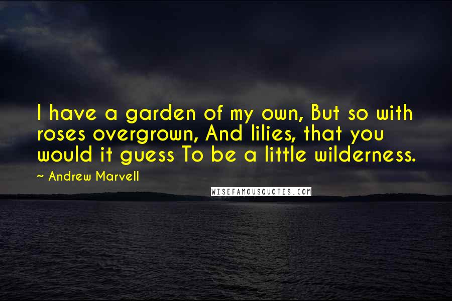 Andrew Marvell Quotes: I have a garden of my own, But so with roses overgrown, And lilies, that you would it guess To be a little wilderness.