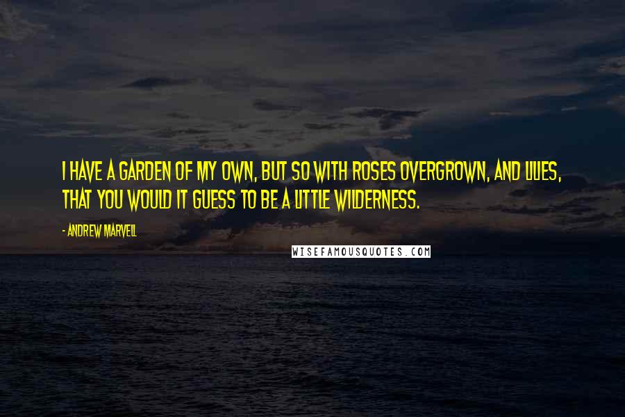 Andrew Marvell Quotes: I have a garden of my own, But so with roses overgrown, And lilies, that you would it guess To be a little wilderness.