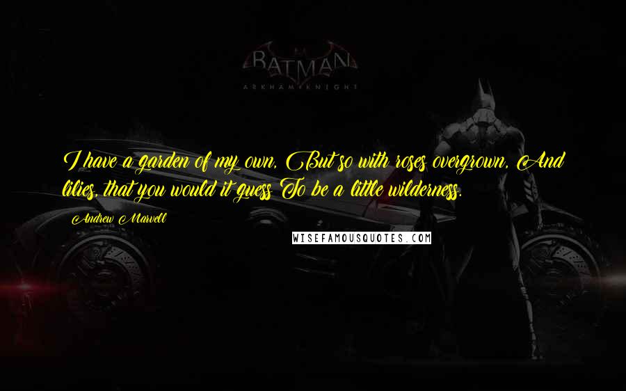 Andrew Marvell Quotes: I have a garden of my own, But so with roses overgrown, And lilies, that you would it guess To be a little wilderness.