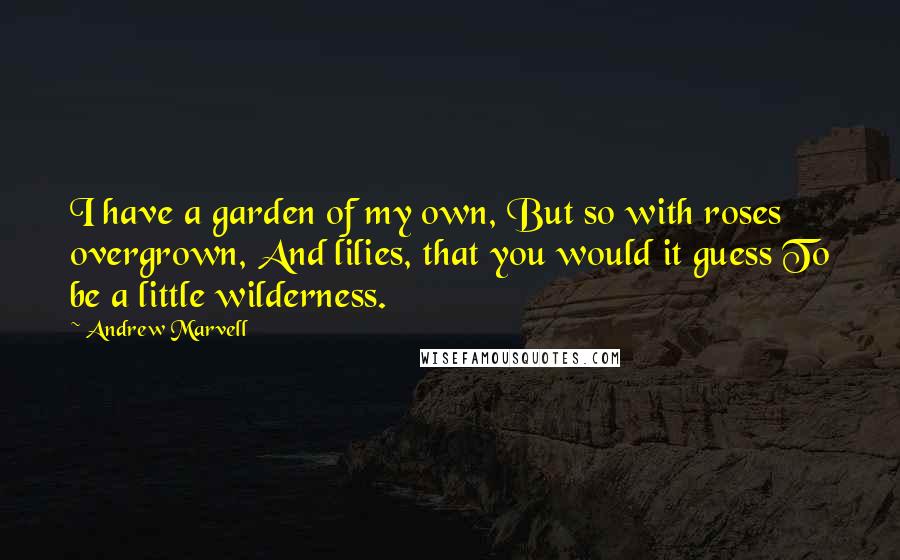 Andrew Marvell Quotes: I have a garden of my own, But so with roses overgrown, And lilies, that you would it guess To be a little wilderness.